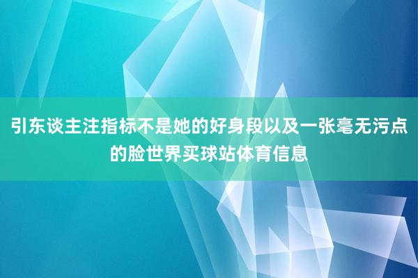 引东谈主注指标不是她的好身段以及一张毫无污点的脸世界买球站体育信息