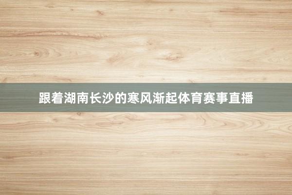 跟着湖南长沙的寒风渐起体育赛事直播