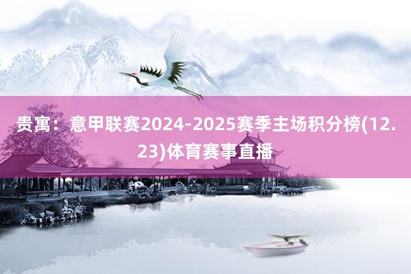 贵寓：意甲联赛2024-2025赛季主场积分榜(12.23)体育赛事直播