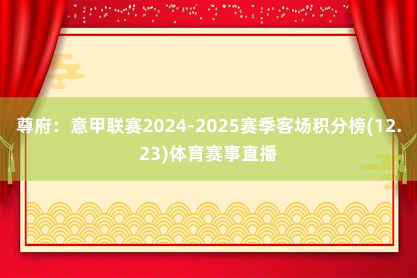 尊府：意甲联赛2024-2025赛季客场积分榜(12.23)体育赛事直播