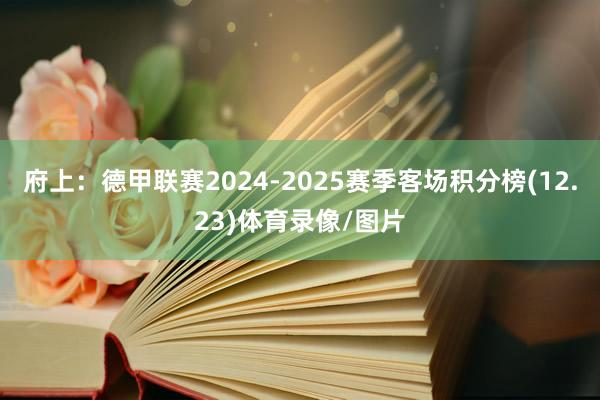 府上：德甲联赛2024-2025赛季客场积分榜(12.23)体育录像/图片