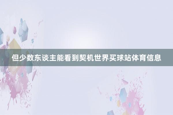 但少数东谈主能看到契机世界买球站体育信息