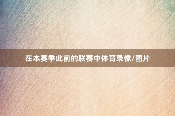 在本赛季此前的联赛中体育录像/图片