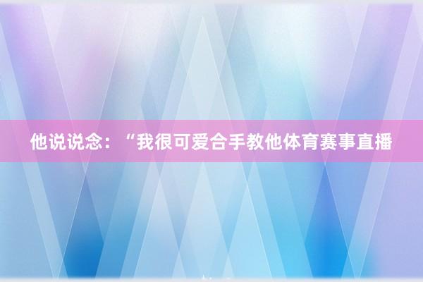 他说说念：“我很可爱合手教他体育赛事直播