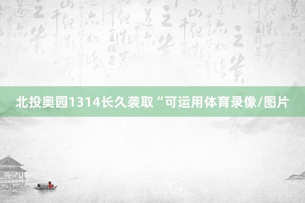 北投奥园1314长久袭取“可运用体育录像/图片