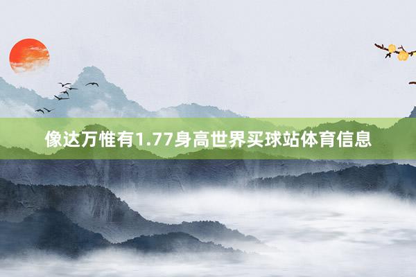 像达万惟有1.77身高世界买球站体育信息