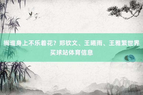 搁谁身上不乐着花？郑钦文、王曦雨、王雅繁世界买球站体育信息