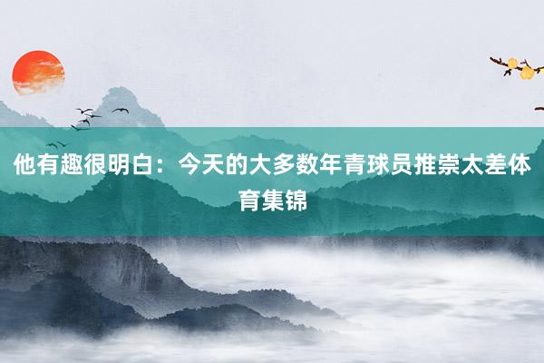 他有趣很明白：今天的大多数年青球员推崇太差体育集锦