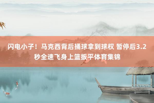 闪电小子！马克西背后捅球拿到球权 暂停后3.2秒全速飞身上篮扳平体育集锦
