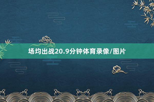 场均出战20.9分钟体育录像/图片
