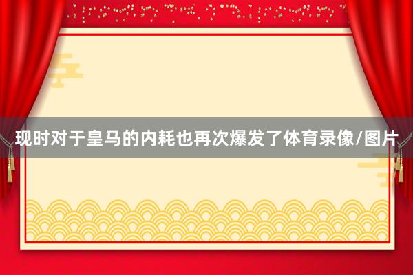 现时对于皇马的内耗也再次爆发了体育录像/图片