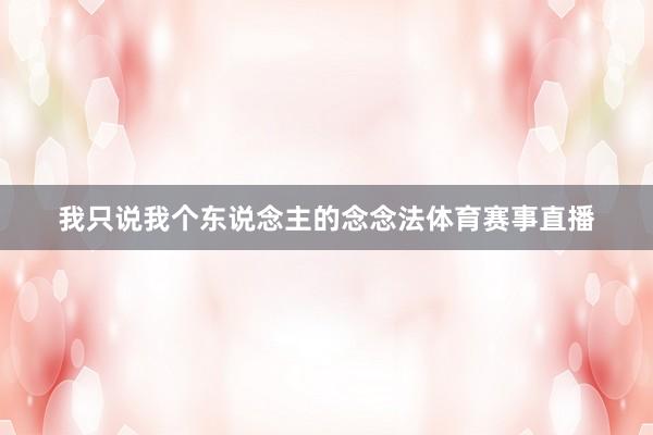 我只说我个东说念主的念念法体育赛事直播