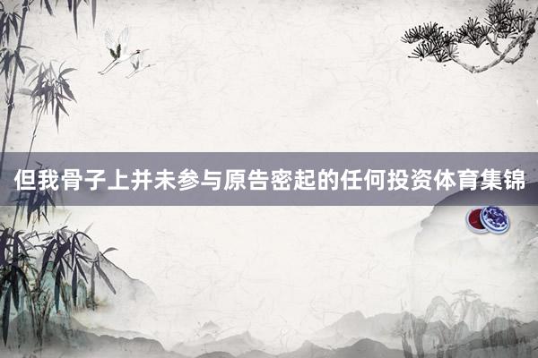 但我骨子上并未参与原告密起的任何投资体育集锦