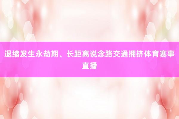 退缩发生永劫期、长距离说念路交通拥挤体育赛事直播