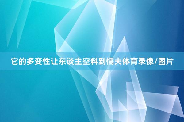 它的多变性让东谈主空料到懦夫体育录像/图片