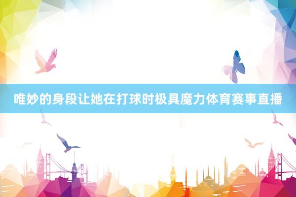 唯妙的身段让她在打球时极具魔力体育赛事直播