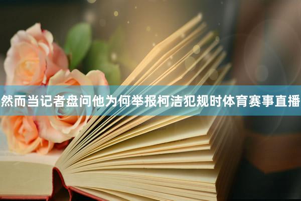 然而当记者盘问他为何举报柯洁犯规时体育赛事直播