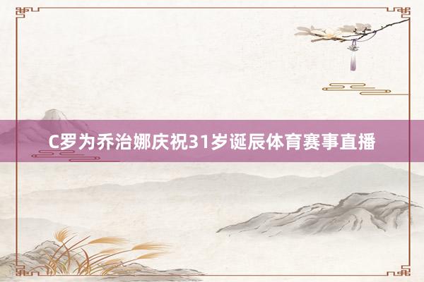 C罗为乔治娜庆祝31岁诞辰体育赛事直播