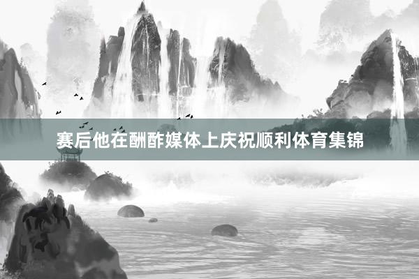 赛后他在酬酢媒体上庆祝顺利体育集锦