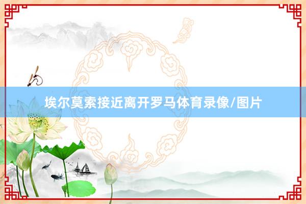 埃尔莫索接近离开罗马体育录像/图片