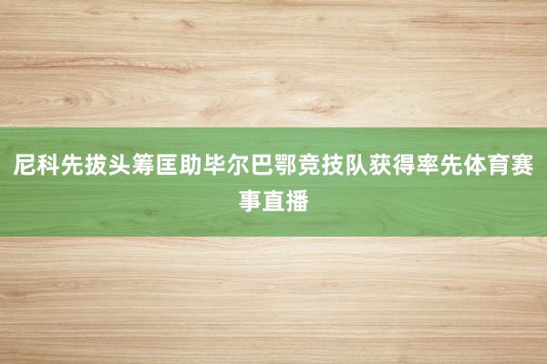 尼科先拔头筹匡助毕尔巴鄂竞技队获得率先体育赛事直播
