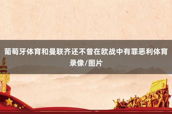 葡萄牙体育和曼联齐还不曾在欧战中有罪恶利体育录像/图片