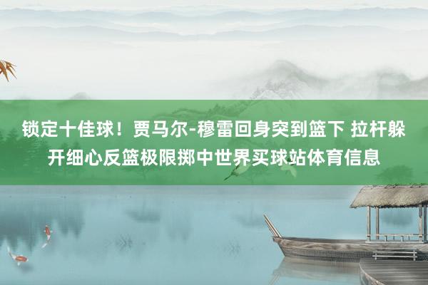 锁定十佳球！贾马尔-穆雷回身突到篮下 拉杆躲开细心反篮极限掷中世界买球站体育信息