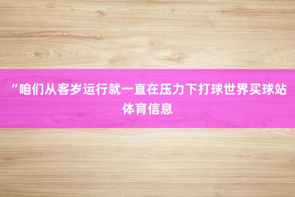 “咱们从客岁运行就一直在压力下打球世界买球站体育信息
