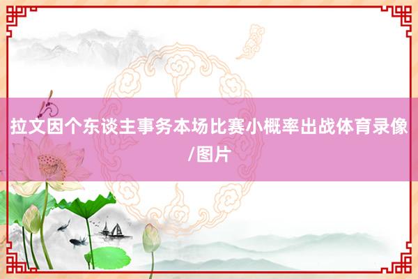 拉文因个东谈主事务本场比赛小概率出战体育录像/图片