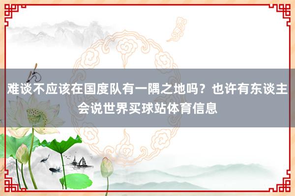 难谈不应该在国度队有一隅之地吗？也许有东谈主会说世界买球站体育信息