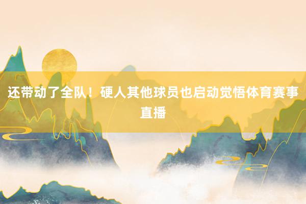 还带动了全队！硬人其他球员也启动觉悟体育赛事直播