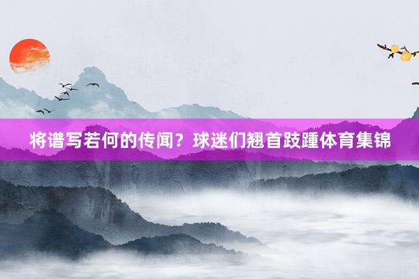 将谱写若何的传闻？球迷们翘首跂踵体育集锦
