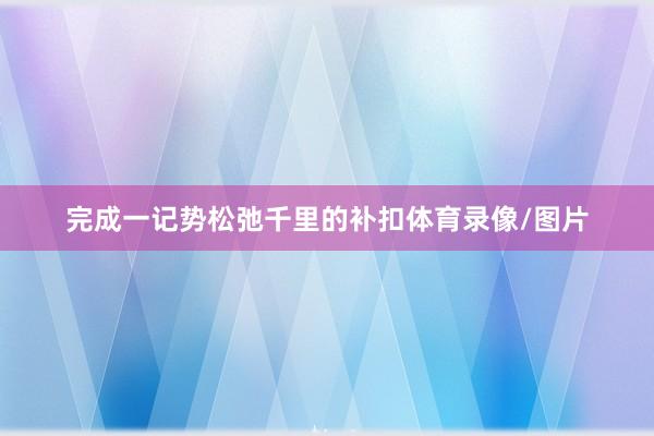 完成一记势松弛千里的补扣体育录像/图片