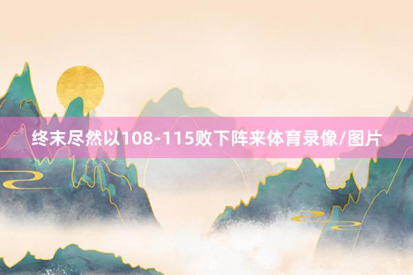 终末尽然以108-115败下阵来体育录像/图片