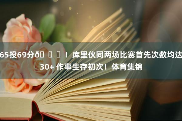 65投69分👀！库里伙同两场比赛首先次数均达30+ 作事生存初次！体育集锦