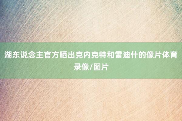湖东说念主官方晒出克内克特和雷迪什的像片体育录像/图片