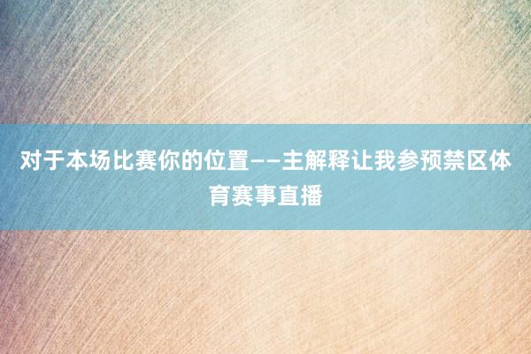 对于本场比赛你的位置——主解释让我参预禁区体育赛事直播