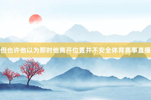 但也许他以为那时他离开位置并不安全体育赛事直播