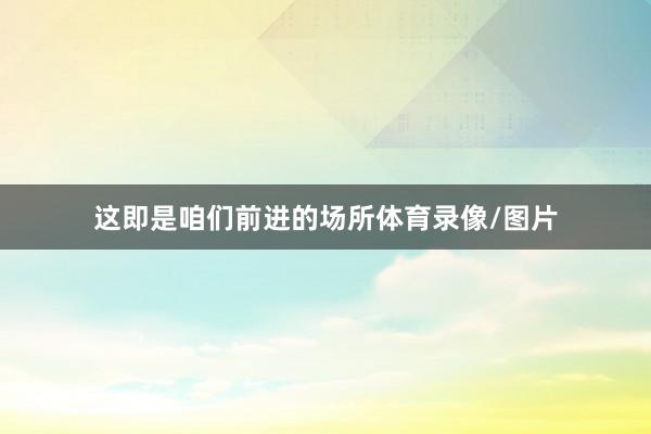 这即是咱们前进的场所体育录像/图片