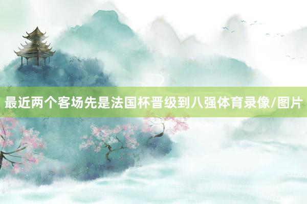 最近两个客场先是法国杯晋级到八强体育录像/图片
