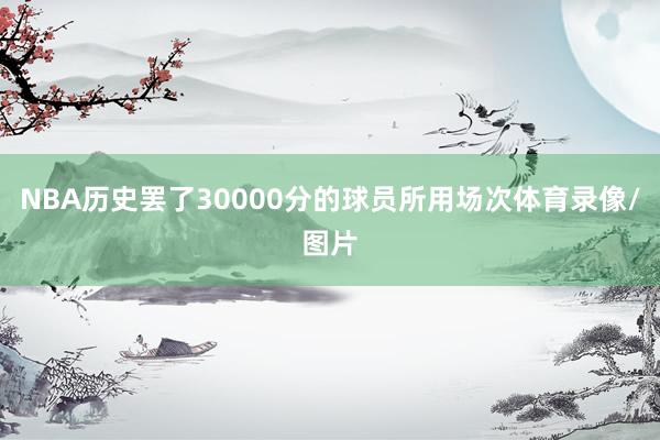 NBA历史罢了30000分的球员所用场次体育录像/图片
