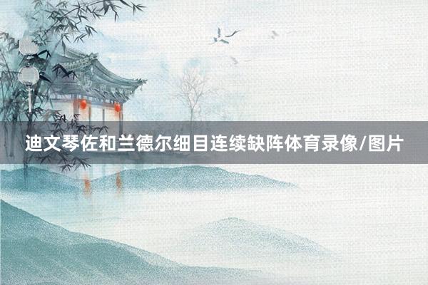 迪文琴佐和兰德尔细目连续缺阵体育录像/图片