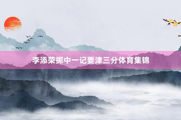 李添荣掷中一记要津三分体育集锦