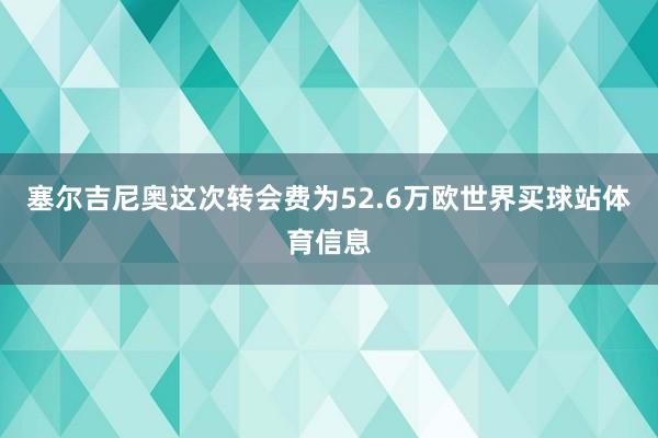 塞尔吉尼奥这次转会费为52.6万欧世界买球站体育信息