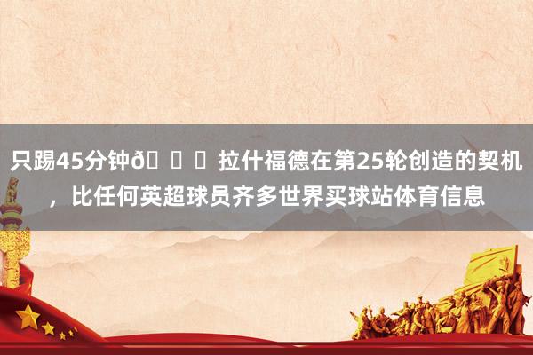 只踢45分钟👀拉什福德在第25轮创造的契机，比任何英超球员齐多世界买球站体育信息