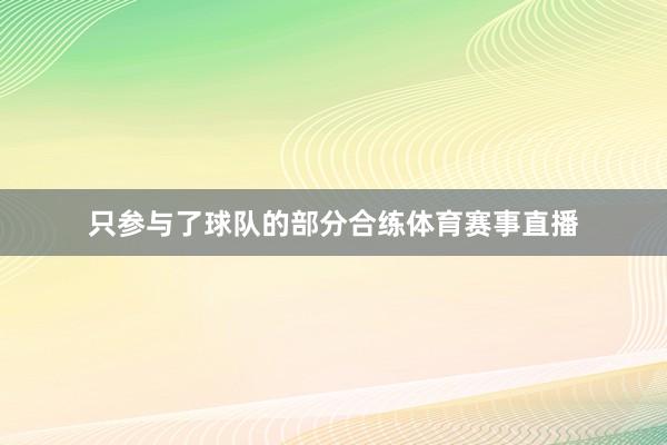只参与了球队的部分合练体育赛事直播