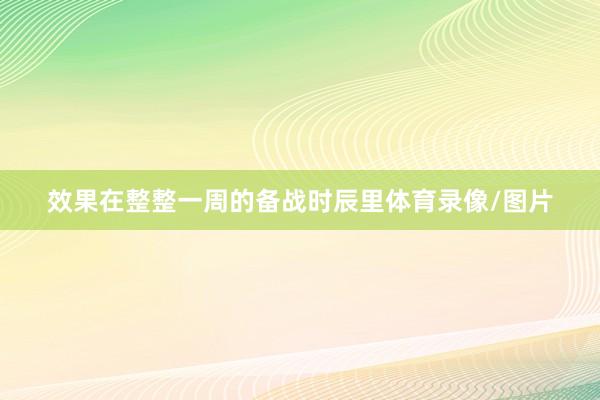 效果在整整一周的备战时辰里体育录像/图片