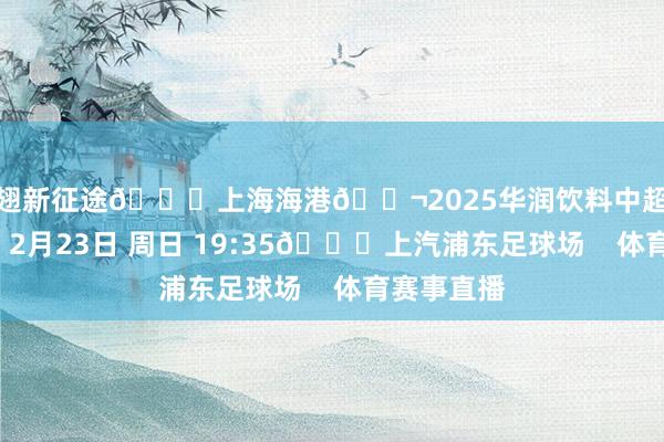 振翅新征途🆚上海海港🎬2025华润饮料中超联赛第1轮⏰2月23日 周日 19:35🏟上汽浦东足球场 