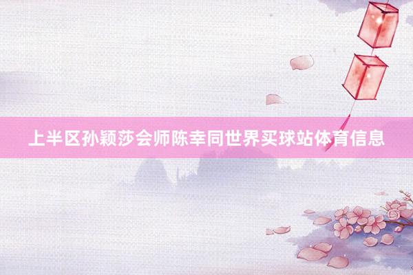 上半区孙颖莎会师陈幸同世界买球站体育信息