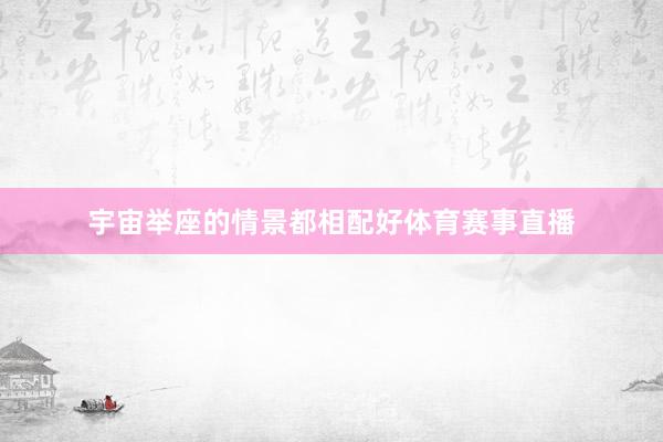 宇宙举座的情景都相配好体育赛事直播